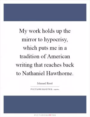 My work holds up the mirror to hypocrisy, which puts me in a tradition of American writing that reaches back to Nathaniel Hawthorne Picture Quote #1