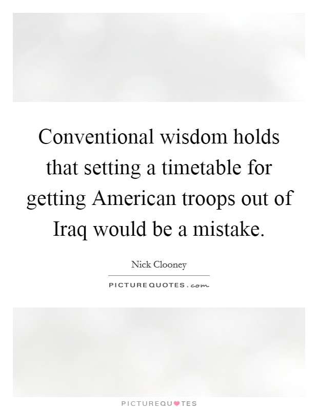 Conventional wisdom holds that setting a timetable for getting American troops out of Iraq would be a mistake. Picture Quote #1