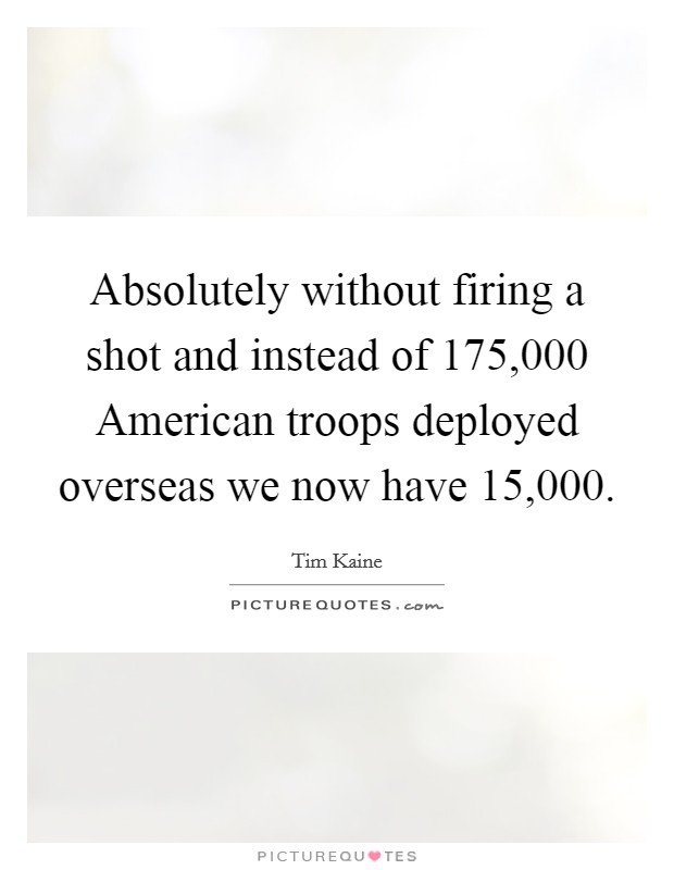 Absolutely without firing a shot and instead of 175,000 American troops deployed overseas we now have 15,000. Picture Quote #1