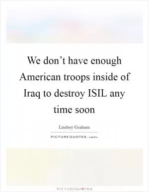 We don’t have enough American troops inside of Iraq to destroy ISIL any time soon Picture Quote #1
