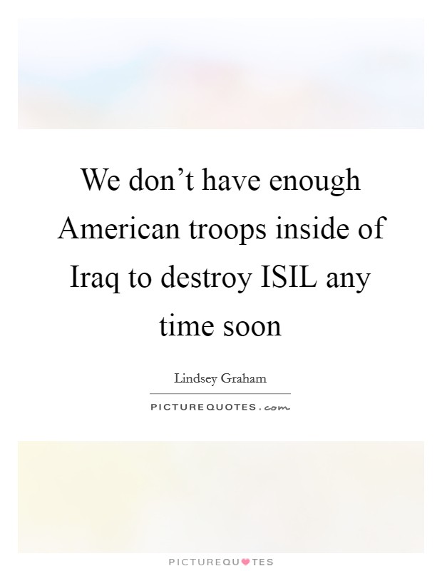 We don't have enough American troops inside of Iraq to destroy ISIL any time soon Picture Quote #1
