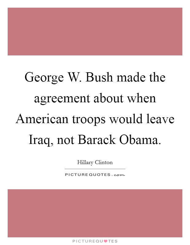 George W. Bush made the agreement about when American troops would leave Iraq, not Barack Obama. Picture Quote #1