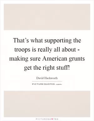 That’s what supporting the troops is really all about - making sure American grunts get the right stuff! Picture Quote #1