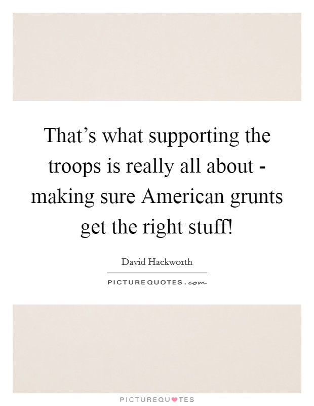 That's what supporting the troops is really all about - making sure American grunts get the right stuff! Picture Quote #1