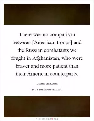 There was no comparison between [American troops] and the Russian combatants we fought in Afghanistan, who were braver and more patient than their American counterparts Picture Quote #1