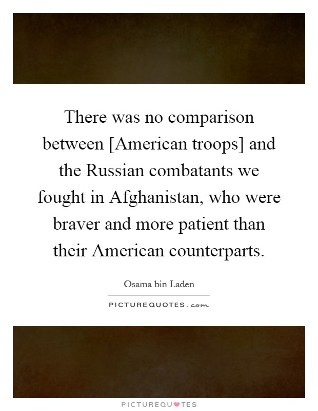 There was no comparison between [American troops] and the Russian combatants we fought in Afghanistan, who were braver and more patient than their American counterparts. Picture Quote #1