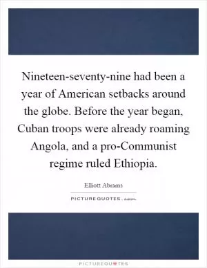 Nineteen-seventy-nine had been a year of American setbacks around the globe. Before the year began, Cuban troops were already roaming Angola, and a pro-Communist regime ruled Ethiopia Picture Quote #1
