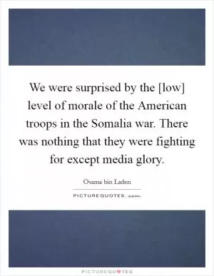We were surprised by the [low] level of morale of the American troops in the Somalia war. There was nothing that they were fighting for except media glory Picture Quote #1