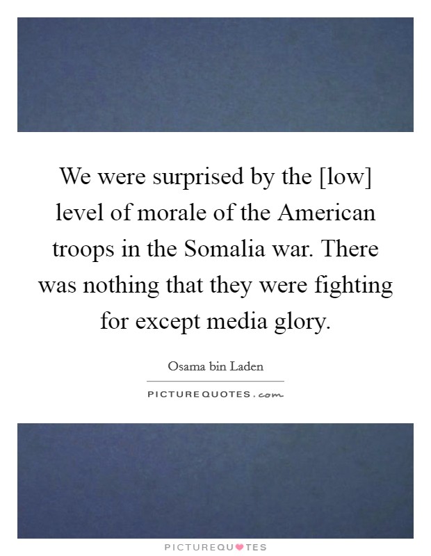 We were surprised by the [low] level of morale of the American troops in the Somalia war. There was nothing that they were fighting for except media glory. Picture Quote #1