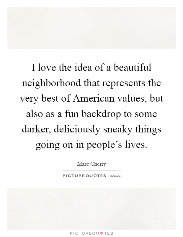 I love the idea of a beautiful neighborhood that represents the very best of American values, but also as a fun backdrop to some darker, deliciously sneaky things going on in people's lives. Picture Quote #1