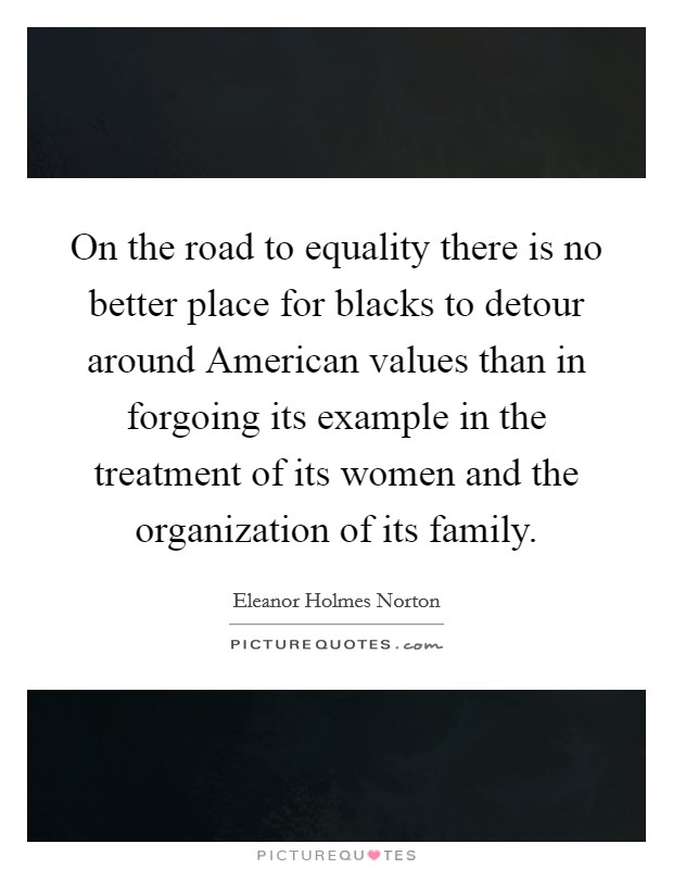 On the road to equality there is no better place for blacks to detour around American values than in forgoing its example in the treatment of its women and the organization of its family. Picture Quote #1