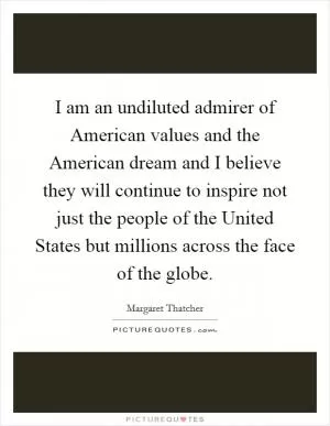 I am an undiluted admirer of American values and the American dream and I believe they will continue to inspire not just the people of the United States but millions across the face of the globe Picture Quote #1