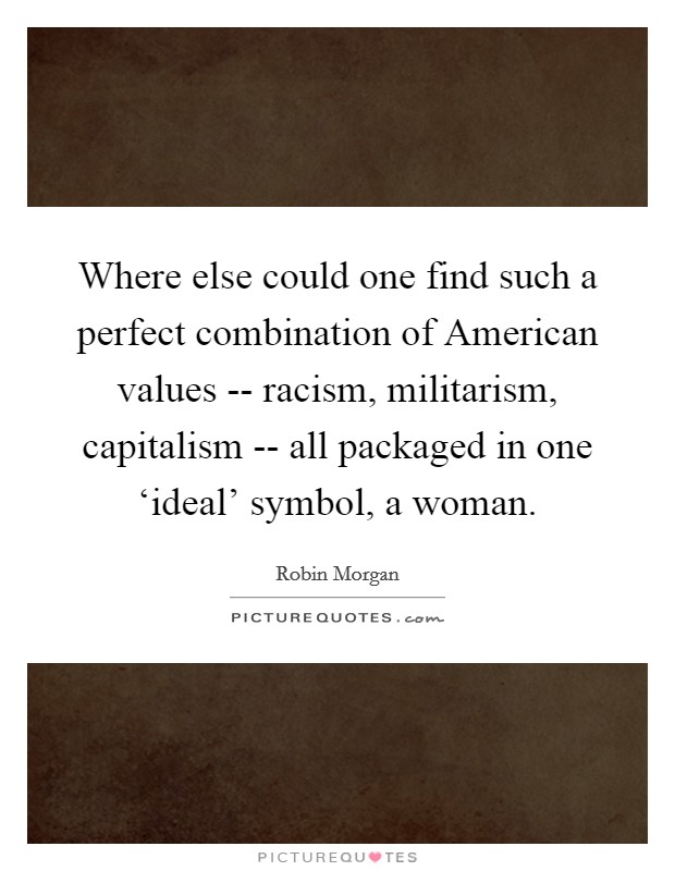 Where else could one find such a perfect combination of American values -- racism, militarism, capitalism -- all packaged in one ‘ideal' symbol, a woman. Picture Quote #1