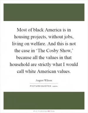 Most of black America is in housing projects, without jobs, living on welfare. And this is not the case in ‘The Cosby Show,’ because all the values in that household are strictly what I would call white American values Picture Quote #1