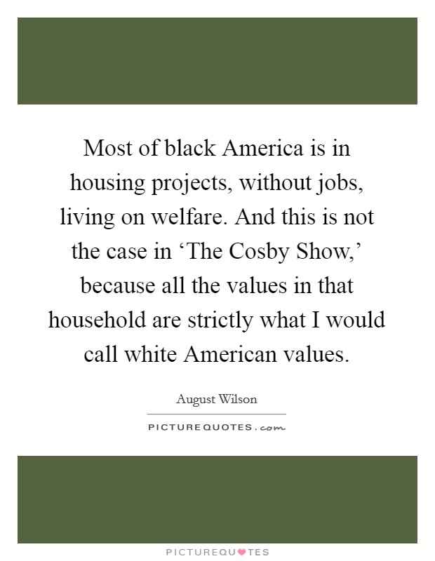 Most of black America is in housing projects, without jobs, living on welfare. And this is not the case in ‘The Cosby Show,' because all the values in that household are strictly what I would call white American values. Picture Quote #1