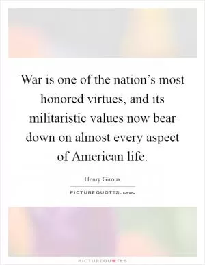 War is one of the nation’s most honored virtues, and its militaristic values now bear down on almost every aspect of American life Picture Quote #1