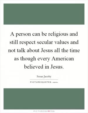 A person can be religious and still respect secular values and not talk about Jesus all the time as though every American believed in Jesus Picture Quote #1
