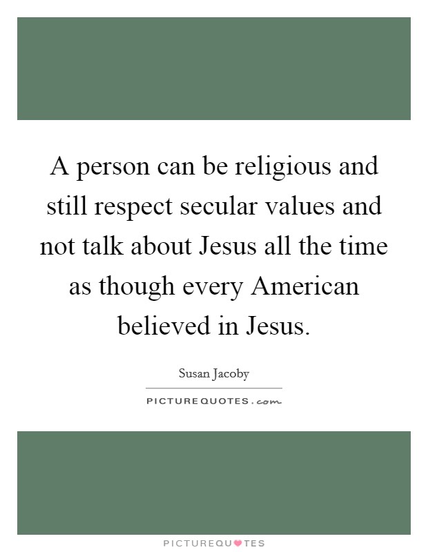 A person can be religious and still respect secular values and not talk about Jesus all the time as though every American believed in Jesus. Picture Quote #1