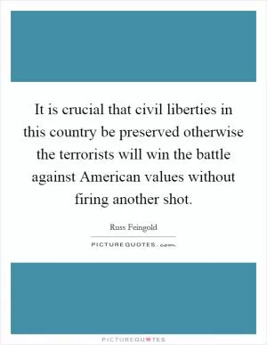 It is crucial that civil liberties in this country be preserved otherwise the terrorists will win the battle against American values without firing another shot Picture Quote #1