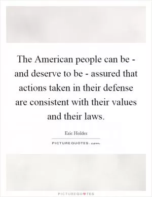 The American people can be - and deserve to be - assured that actions taken in their defense are consistent with their values and their laws Picture Quote #1