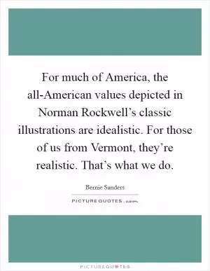 For much of America, the all-American values depicted in Norman Rockwell’s classic illustrations are idealistic. For those of us from Vermont, they’re realistic. That’s what we do Picture Quote #1