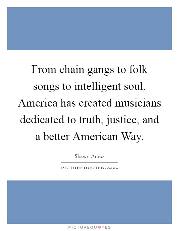 From chain gangs to folk songs to intelligent soul, America has created musicians dedicated to truth, justice, and a better American Way. Picture Quote #1