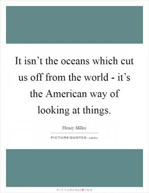 It isn’t the oceans which cut us off from the world - it’s the American way of looking at things Picture Quote #1