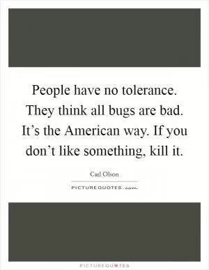 People have no tolerance. They think all bugs are bad. It’s the American way. If you don’t like something, kill it Picture Quote #1
