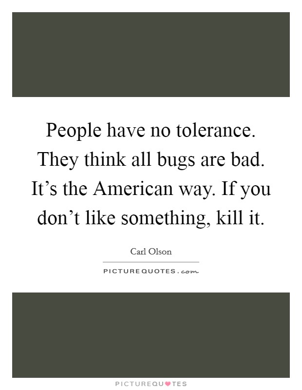 People have no tolerance. They think all bugs are bad. It's the American way. If you don't like something, kill it. Picture Quote #1