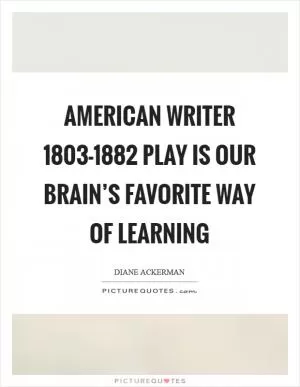 American writer 1803-1882 Play is our brain’s favorite way of learning Picture Quote #1