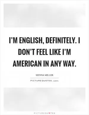 I’m English, definitely. I don’t feel like I’m American in any way Picture Quote #1