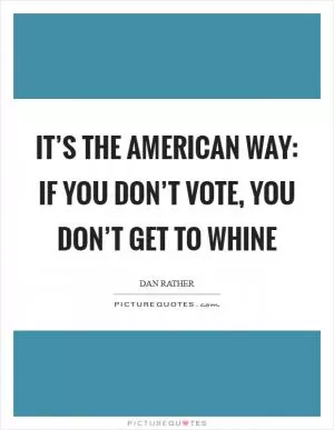 It’s the American way: if you don’t vote, you don’t get to whine Picture Quote #1