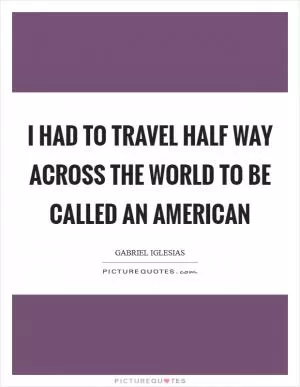 I had to travel half way across the world to be called an American Picture Quote #1