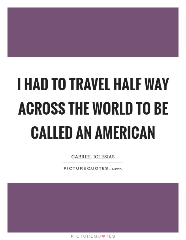 I had to travel half way across the world to be called an American Picture Quote #1