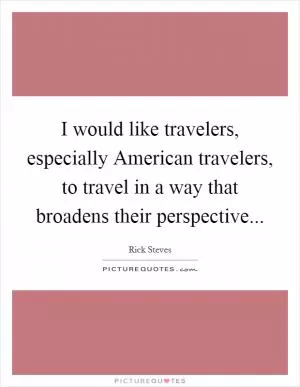 I would like travelers, especially American travelers, to travel in a way that broadens their perspective Picture Quote #1