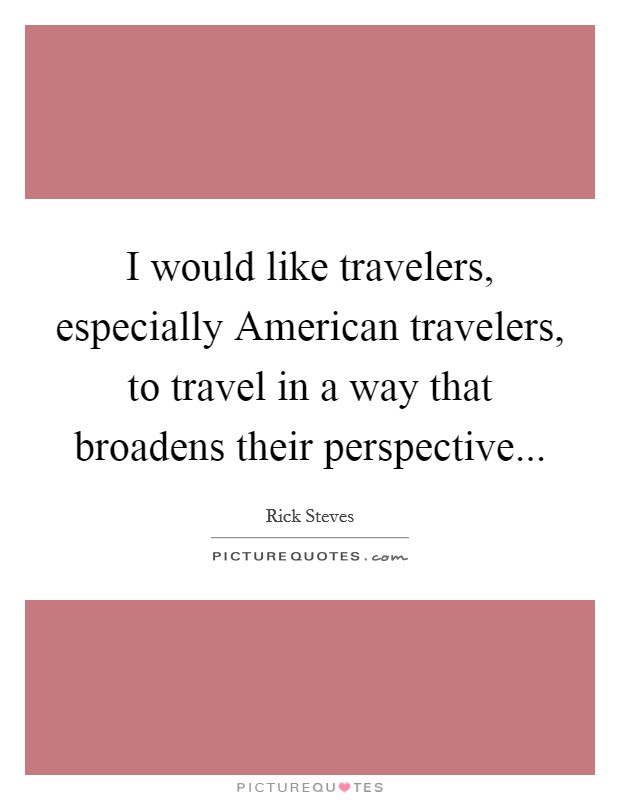 I would like travelers, especially American travelers, to travel in a way that broadens their perspective... Picture Quote #1