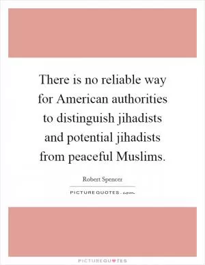 There is no reliable way for American authorities to distinguish jihadists and potential jihadists from peaceful Muslims Picture Quote #1