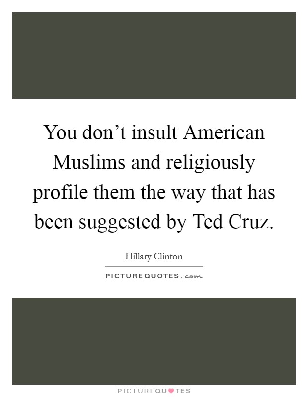 You don't insult American Muslims and religiously profile them the way that has been suggested by Ted Cruz. Picture Quote #1
