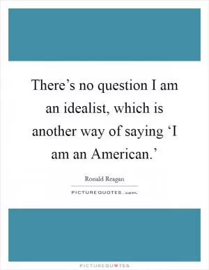 There’s no question I am an idealist, which is another way of saying ‘I am an American.’ Picture Quote #1