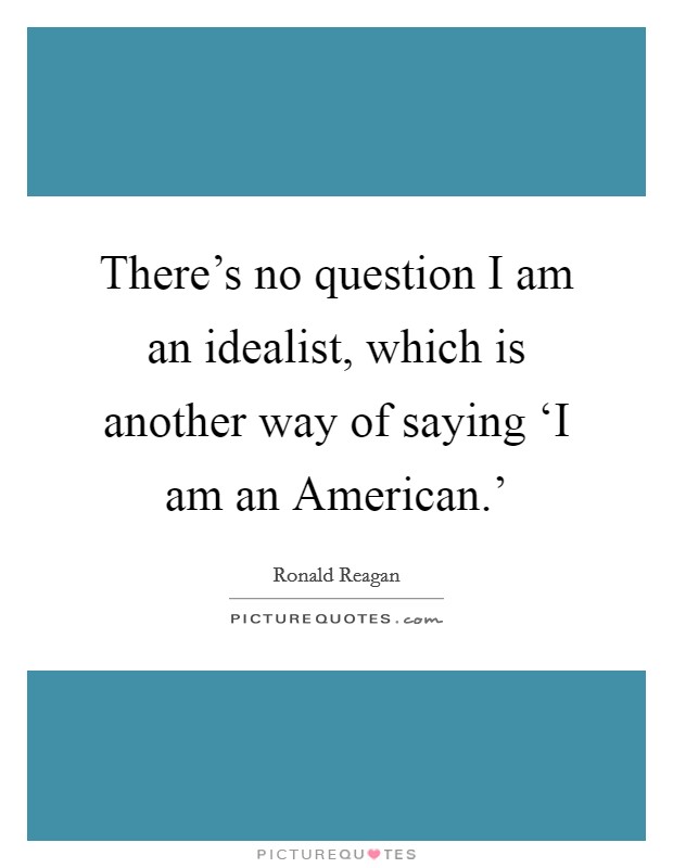There's no question I am an idealist, which is another way of saying ‘I am an American.' Picture Quote #1