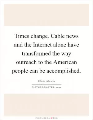 Times change. Cable news and the Internet alone have transformed the way outreach to the American people can be accomplished Picture Quote #1