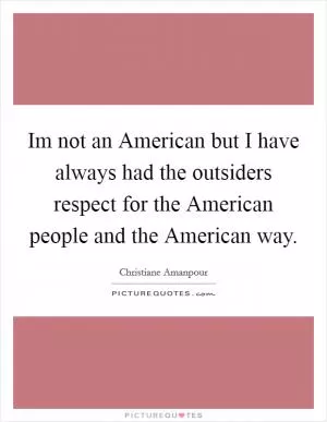 Im not an American but I have always had the outsiders respect for the American people and the American way Picture Quote #1