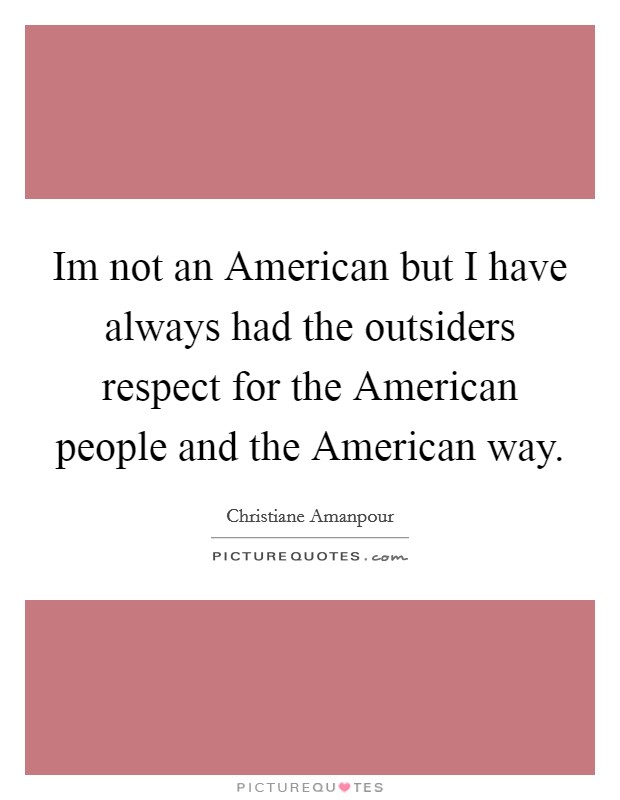 Im not an American but I have always had the outsiders respect for the American people and the American way. Picture Quote #1