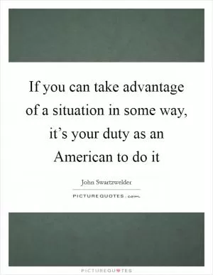 If you can take advantage of a situation in some way, it’s your duty as an American to do it Picture Quote #1