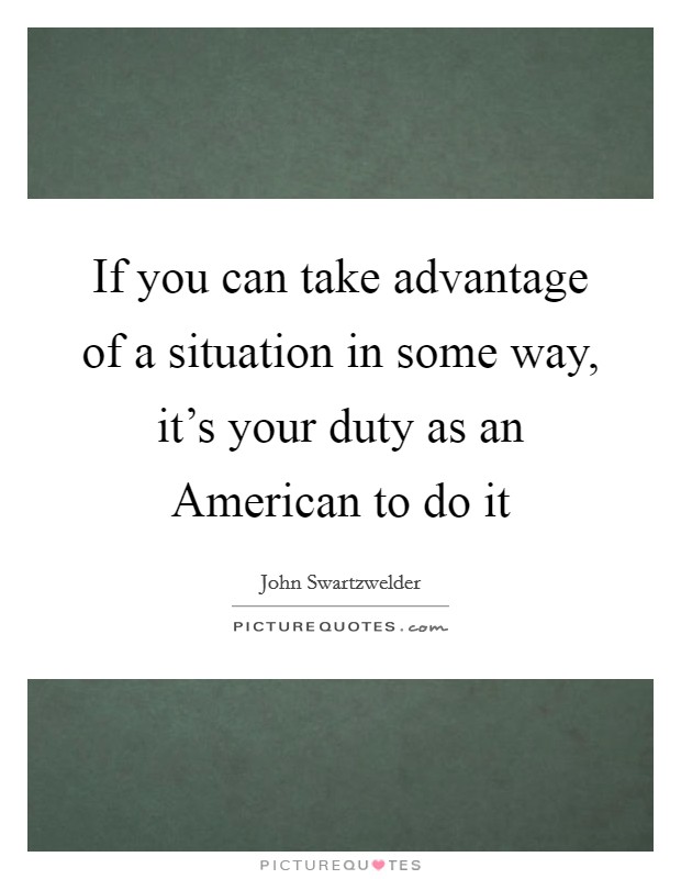 If you can take advantage of a situation in some way, it's your duty as an American to do it Picture Quote #1