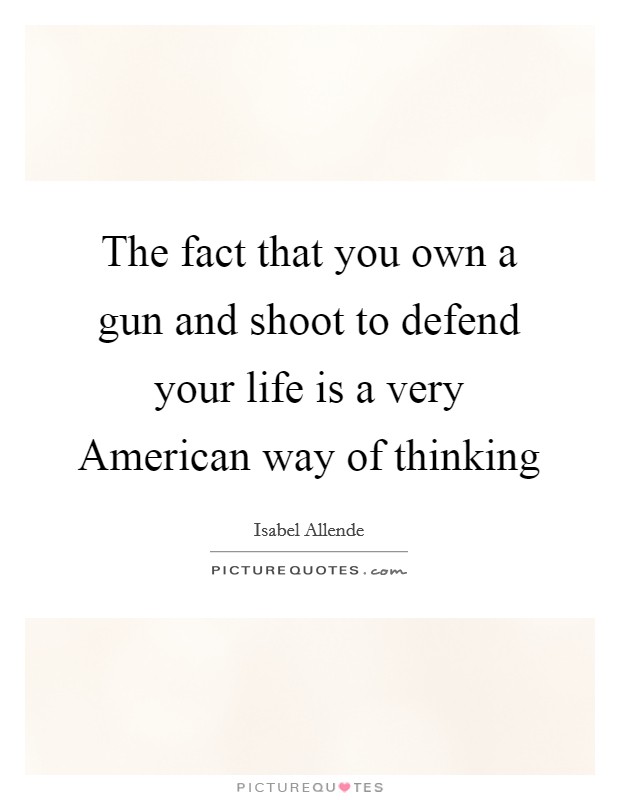 The fact that you own a gun and shoot to defend your life is a very American way of thinking Picture Quote #1