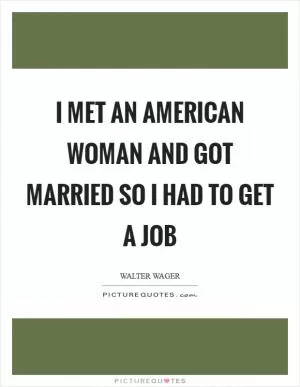 I met an American woman and got married so I had to get a job Picture Quote #1