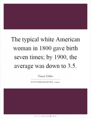 The typical white American woman in 1800 gave birth seven times; by 1900, the average was down to 3.5 Picture Quote #1