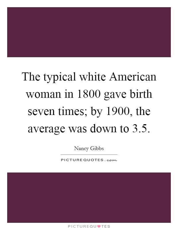 The typical white American woman in 1800 gave birth seven times; by 1900, the average was down to 3.5. Picture Quote #1