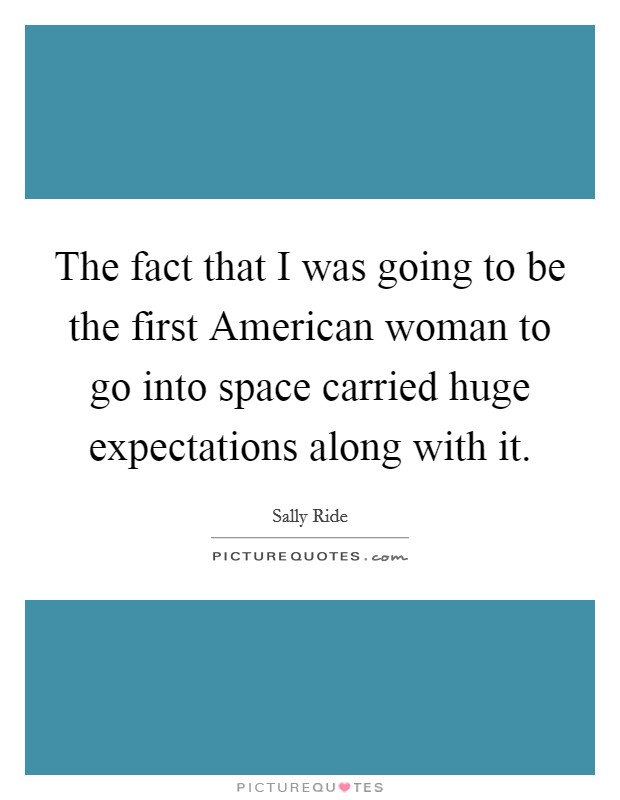 The fact that I was going to be the first American woman to go into space carried huge expectations along with it. Picture Quote #1